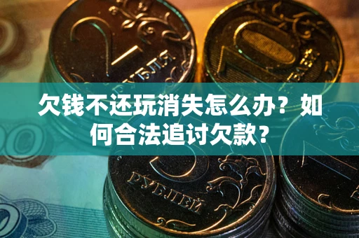 济南欠钱不还玩消失怎么办？如何合法追讨欠款？