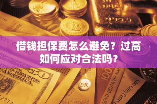 济南借钱担保费怎么避免？过高如何应对合法吗？