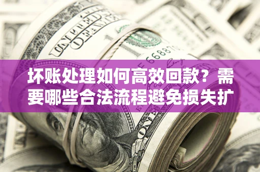 济南坏账处理如何高效回款？需要哪些合法流程避免损失扩大？