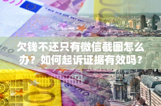 济南欠钱不还只有微信截图怎么办？如何起诉证据有效吗？