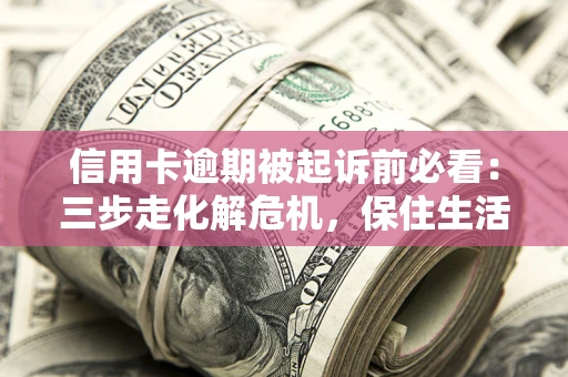 济南信用卡逾期被起诉前必看：三步走化解危机，保住生活尊严