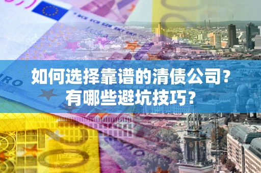 济南如何选择靠谱的清债公司？有哪些避坑技巧？