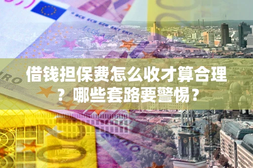 济南借钱担保费怎么收才算合理？哪些套路要警惕？