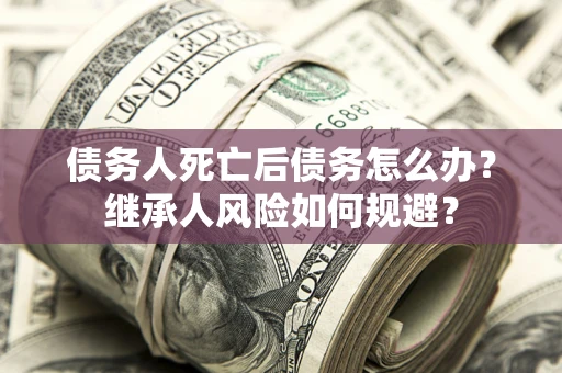 济南债务人死亡后债务怎么办？继承人风险如何规避？