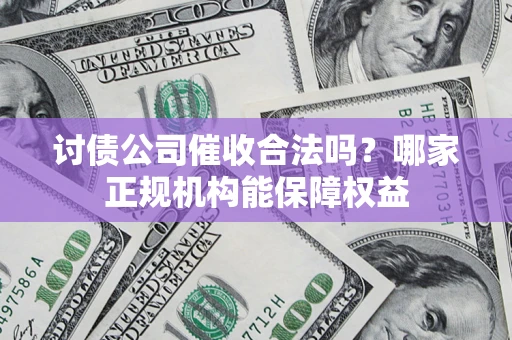 济南讨债公司催收合法吗？哪家正规机构能保障权益