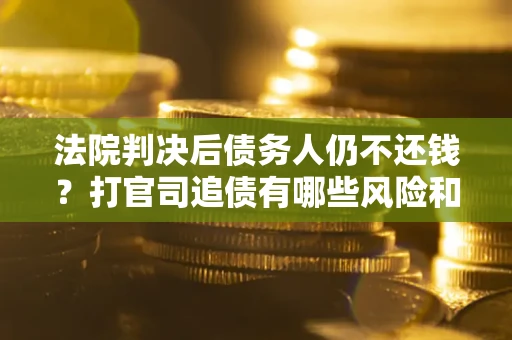 济南法院判决后债务人仍不还钱？打官司追债有哪些风险和技巧？