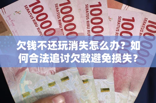 济南欠钱不还玩消失怎么办?如何合法追讨欠款避免损失? 济南欠钱不还玩消失怎么办?如何合法追讨欠款避免损失?