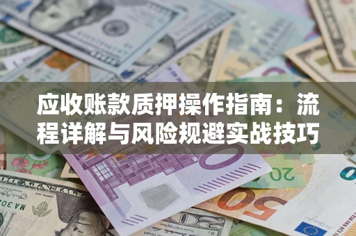 济南应收账款质押操作指南:流程详解与风险规避实战技巧 济南应收账款质押操作指南:流程详解与风险规避实战技巧