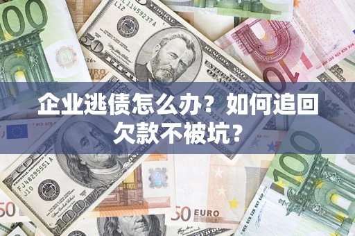济南企业逃债怎么办？如何追回欠款不被坑？