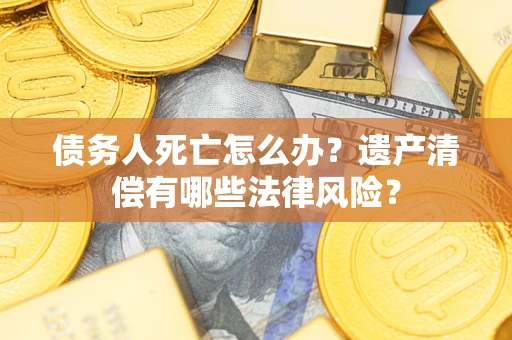 济南债务人死亡怎么办？遗产清偿有哪些法律风险？