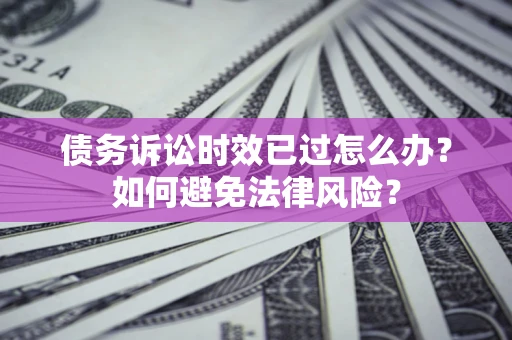 济南债务诉讼时效已过怎么办？如何避免法律风险？