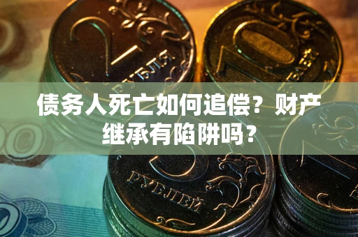济南债务人死亡如何追偿？财产继承有陷阱吗？