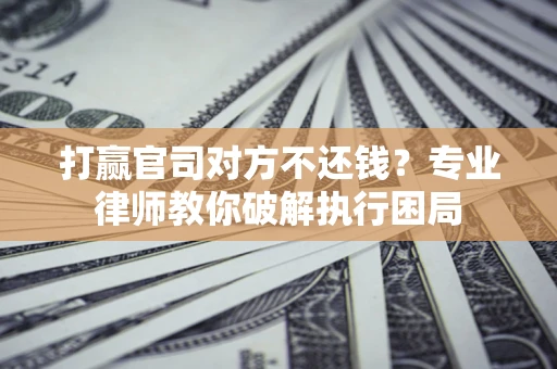 济南打赢官司对方不还钱？专业律师教你破解执行困局