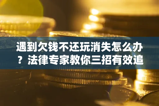 济南遇到欠钱不还玩消失怎么办？法律专家教你三招有效追债！