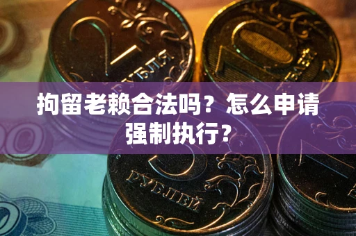 济南拘留老赖合法吗？怎么申请强制执行？