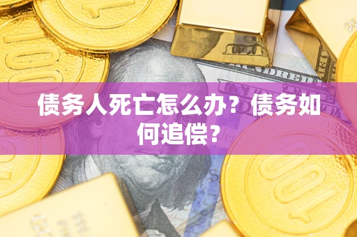 济南债务人死亡怎么办？债务如何追偿？