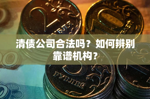 济南清债公司合法吗？如何辨别靠谱机构？