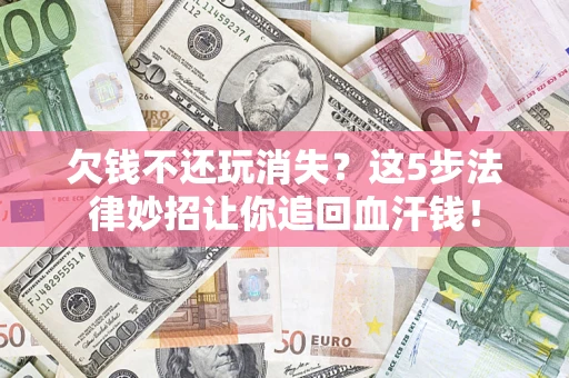 济南欠钱不还玩消失？这5步法律妙招让你追回血汗钱！