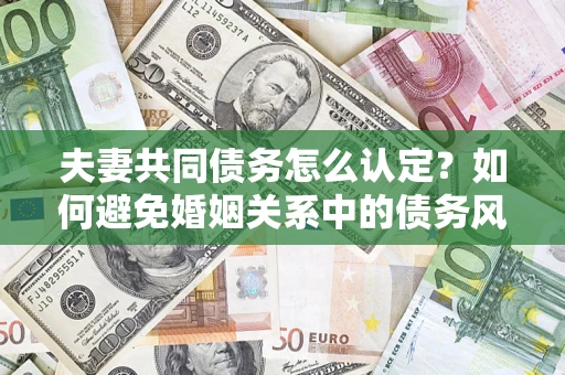 济南夫妻共同债务怎么认定？如何避免婚姻关系中的债务风险？