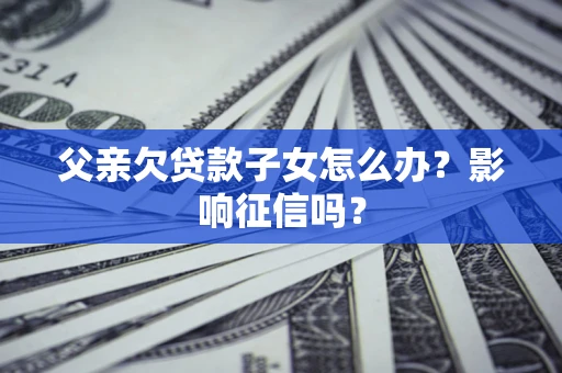 济南父亲欠贷款子女怎么办？影响征信吗？
