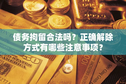 济南债务拘留合法吗？正确解除方式有哪些注意事项？