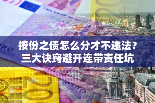 济南按份之债怎么分才不违法？三大诀窍避开连带责任坑