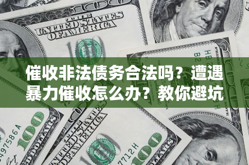 济南催收非法债务合法吗？遭遇暴力催收怎么办？教你避坑指南！