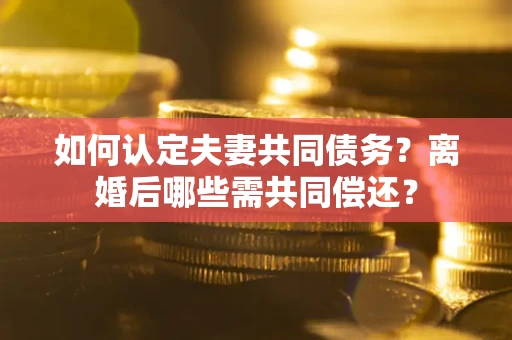 济南如何认定夫妻共同债务？离婚后哪些需共同偿还？