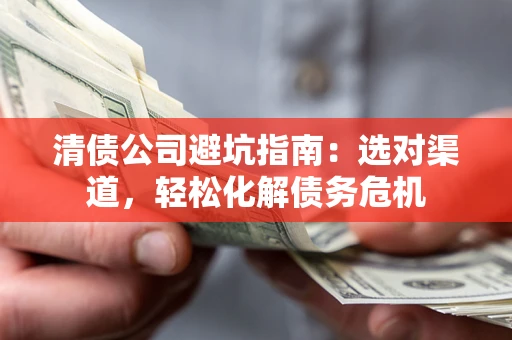 济南清债公司避坑指南：选对渠道，轻松化解债务危机