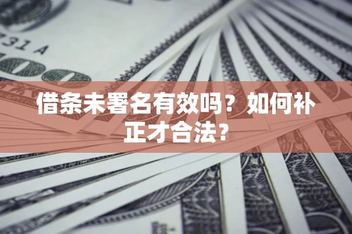 济南借条未署名有效吗？如何补正才合法？