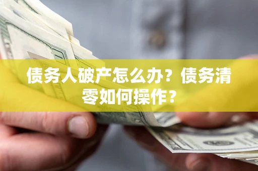 济南债务人破产怎么办？债务清零如何操作？