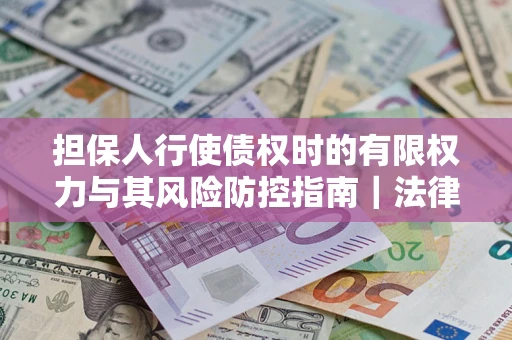济南担保人行使债权时的有限权力与其风险防控指南｜法律实务解析