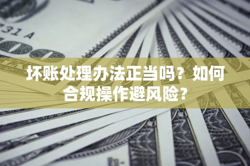 济南坏账处理办法正当吗？如何合规操作避风险？