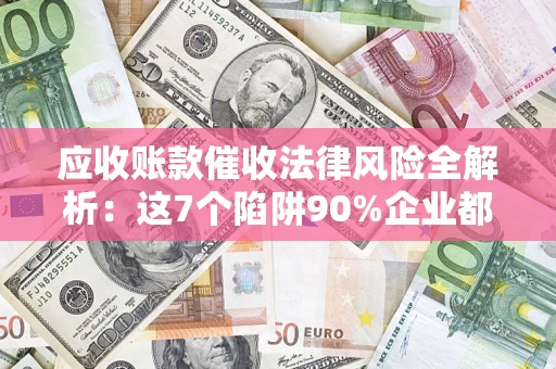 济南应收账款催收法律风险全解析：这7个陷阱90%企业都踩过（含合规应对指南）