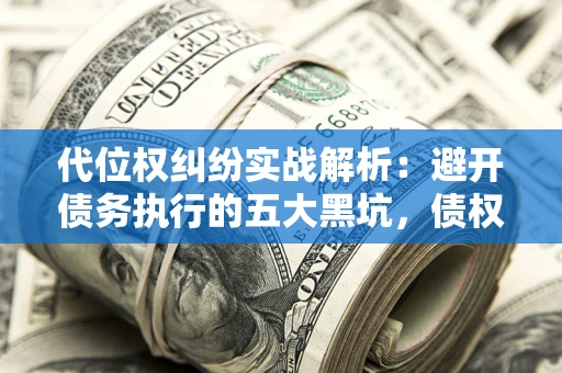 济南代位权纠纷实战解析：避开债务执行的五大黑坑，债权人必看指南