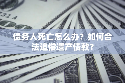 济南债务人死亡怎么办？如何合法追偿遗产债款？