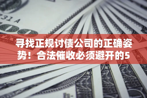 济南寻找正规讨债公司的正确姿势！合法催收必须避开的5大雷区