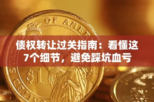济南债权转让过关指南：看懂这7个细节，避免踩坑血亏
