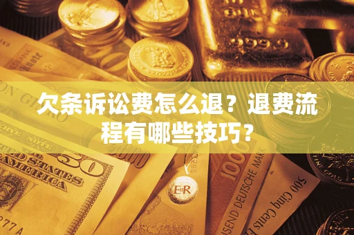 济南欠条诉讼费怎么退？退费流程有哪些技巧？