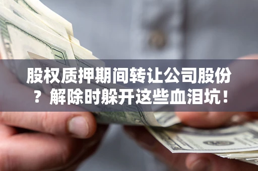 济南股权质押期间转让公司股份？解除时躲开这些血泪坑！