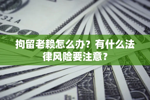 济南拘留老赖怎么办？有什么法律风险要注意？