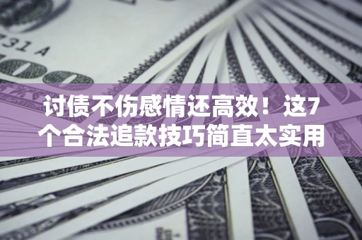 济南讨债不伤感情还高效！这7个合法追款技巧简直太实用