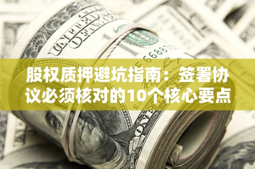 济南股权质押避坑指南:签署协议必须核对的10个核心要点 济南股权质押避坑指南:签署协议必须核对的10个核心要点