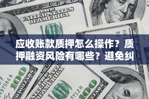 济南应收账款质押怎么操作？质押融资风险有哪些？避免纠纷高效融资技巧