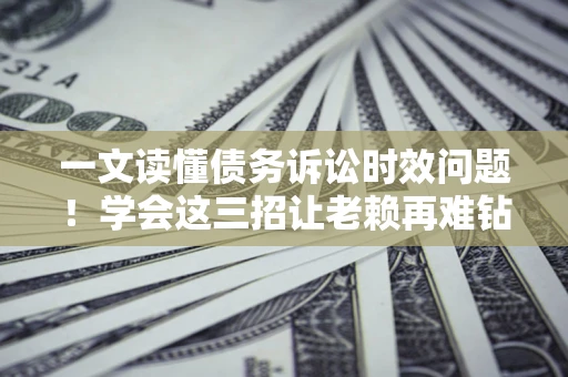济南一文读懂债务诉讼时效问题！学会这三招让老赖再难钻空子