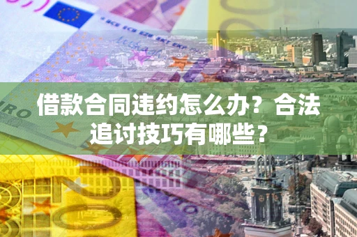 济南借款合同违约怎么办？合法追讨技巧有哪些？