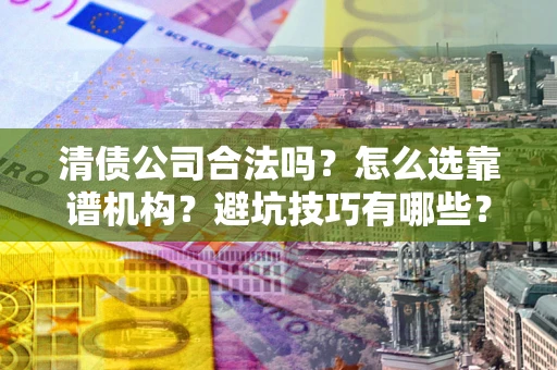 济南清债公司合法吗？怎么选靠谱机构？避坑技巧有哪些？