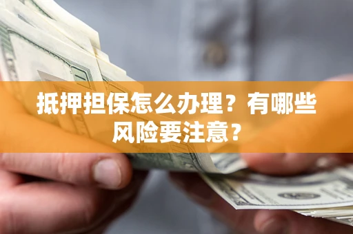 济南抵押担保怎么办理？有哪些风险要注意？