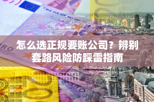 济南怎么选正规要账公司？辨别套路风险防踩雷指南