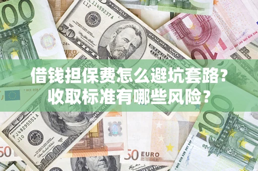 济南借钱担保费怎么避坑套路?收取标准有哪些风险? 济南借钱担保费怎么避坑套路?收取标准有哪些风险?